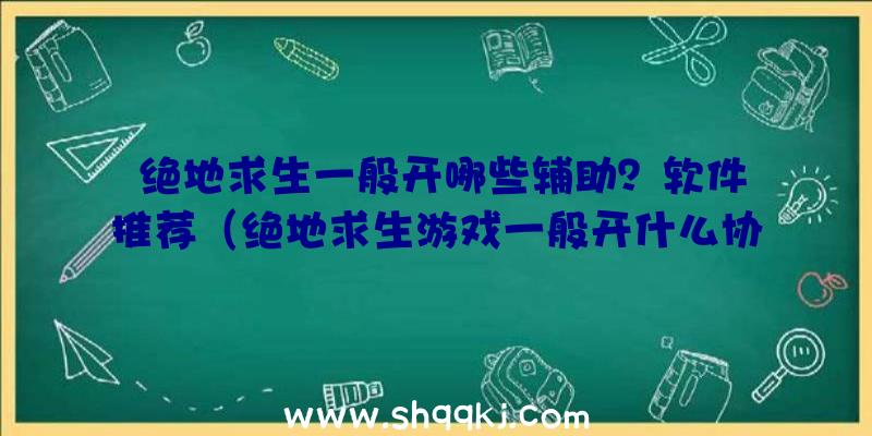 绝地求生一般开哪些辅助？软件推荐（绝地求生游戏一般开什么协助）